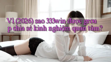 Vì (2026) sao 333win được group chia sẻ kinh nghiệm quan tâm