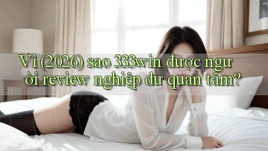 Vì (2026) sao 333win được người review nghiệp dư quan tâm