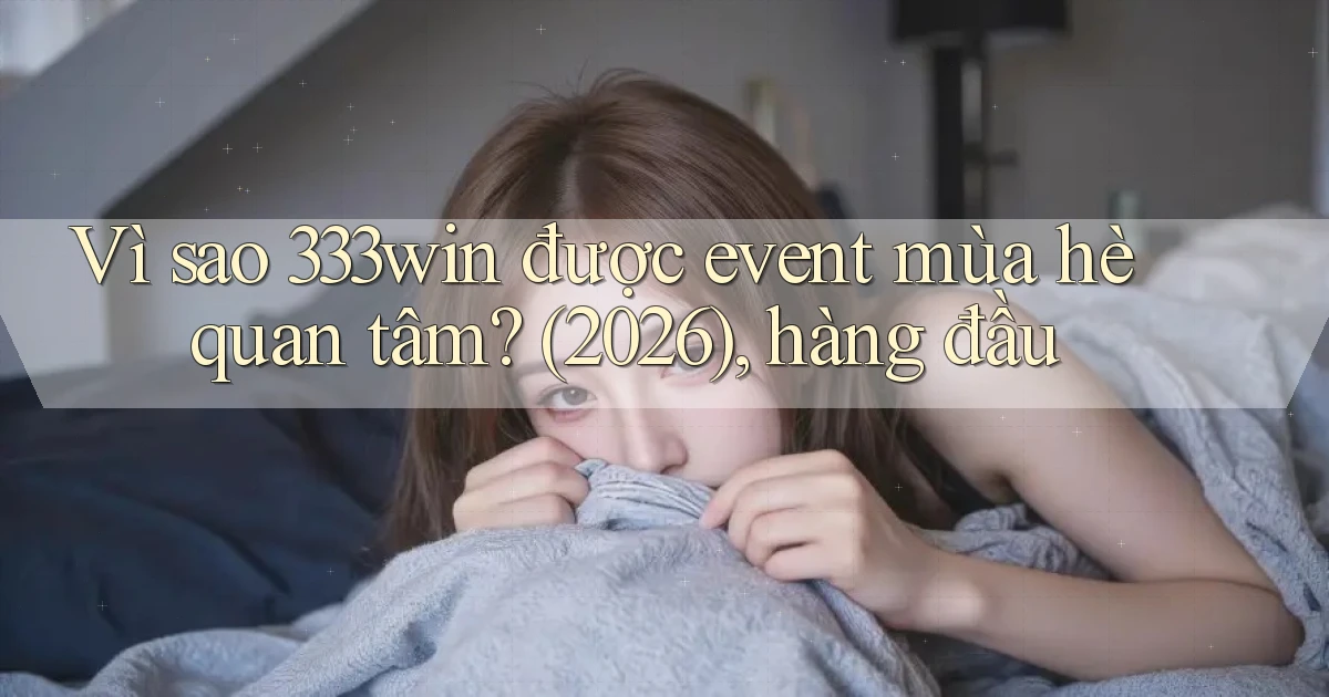 Vì sao 333win được event mùa hè quan tâm (2026), hàng đầu