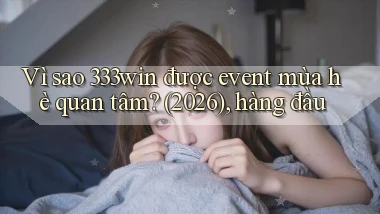 Vì sao 333win được event mùa hè quan tâm (2026), hàng đầu