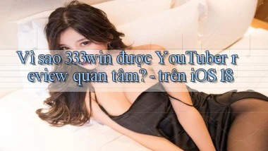 Vì sao 333win được YouTuber review quan tâm   trên iOS 18