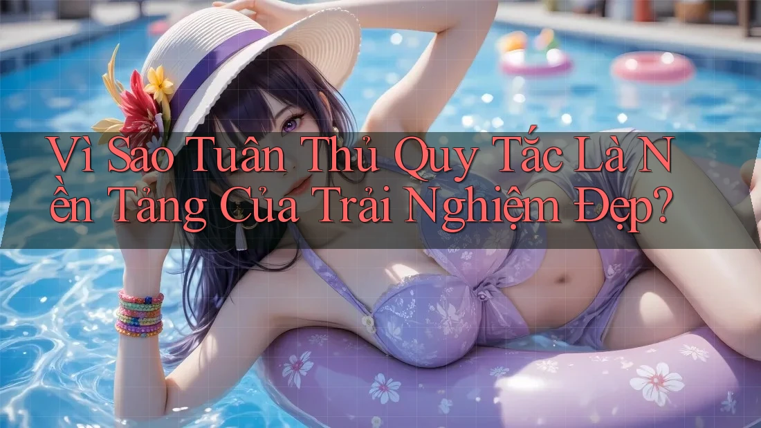 Vì Sao Tuân Thủ Quy Tắc Là Nền Tảng Của Trải Nghiệm Đẹp?