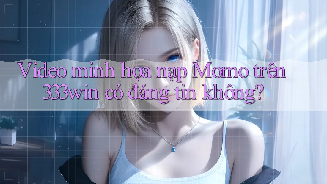 Video minh họa nạp Momo trên 333win có đáng tin không?