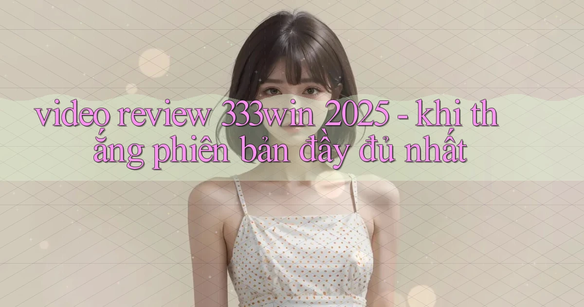 video review 333win 2025   khi thắng phiên bản đầy đủ nhất