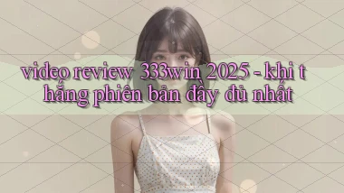 video review 333win 2025   khi thắng phiên bản đầy đủ nhất