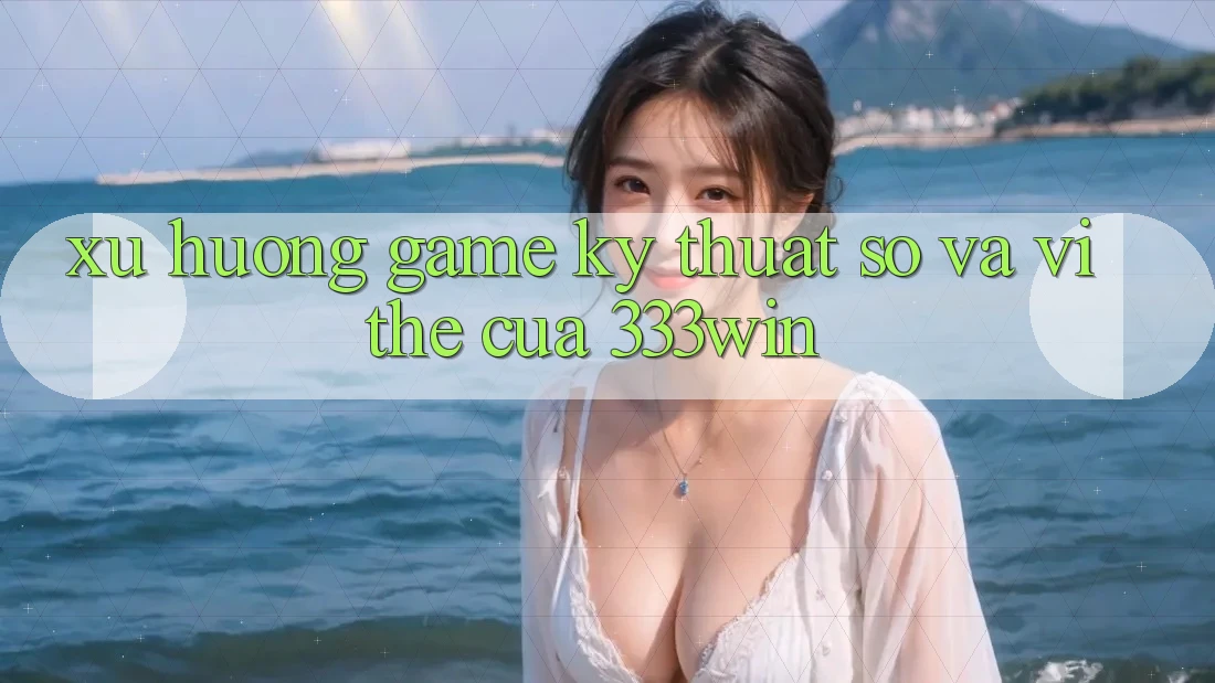 Xu Hướng Game Kỹ Thuật Số Và Vị Thế Của 333win Xu Hướng Game Kỹ Thuật Số Và Vị Thế Của 333win