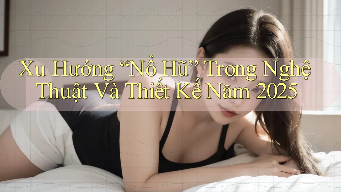 Xu Hướng “Nổ Hũ” Trong Nghệ Thuật Và Thiết Kế Năm 2025