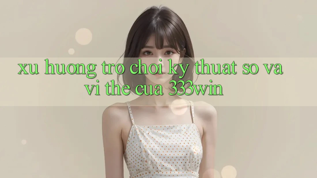 Xu Hướng Trò chơi Kỹ Thuật Số Và Vị Thế Của 333win