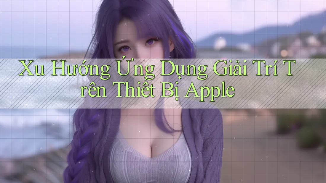 Xu Hướng Ứng Dụng Giải Trí Trên Thiết Bị Apple