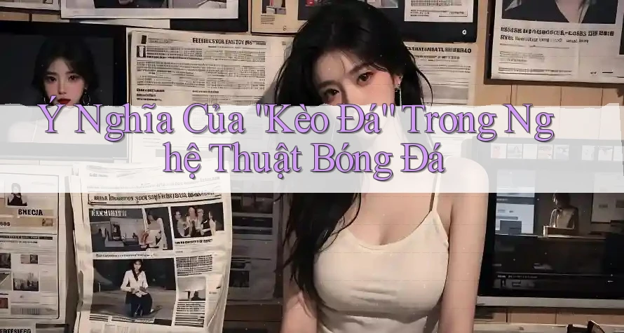 Ý Nghĩa Của “Kèo Đá” Trong Nghệ Thuật Bóng Đá