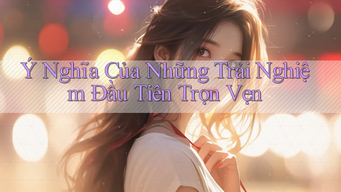 Ý Nghĩa Của Những Trải Nghiệm Đầu Tiên Trọn Vẹn