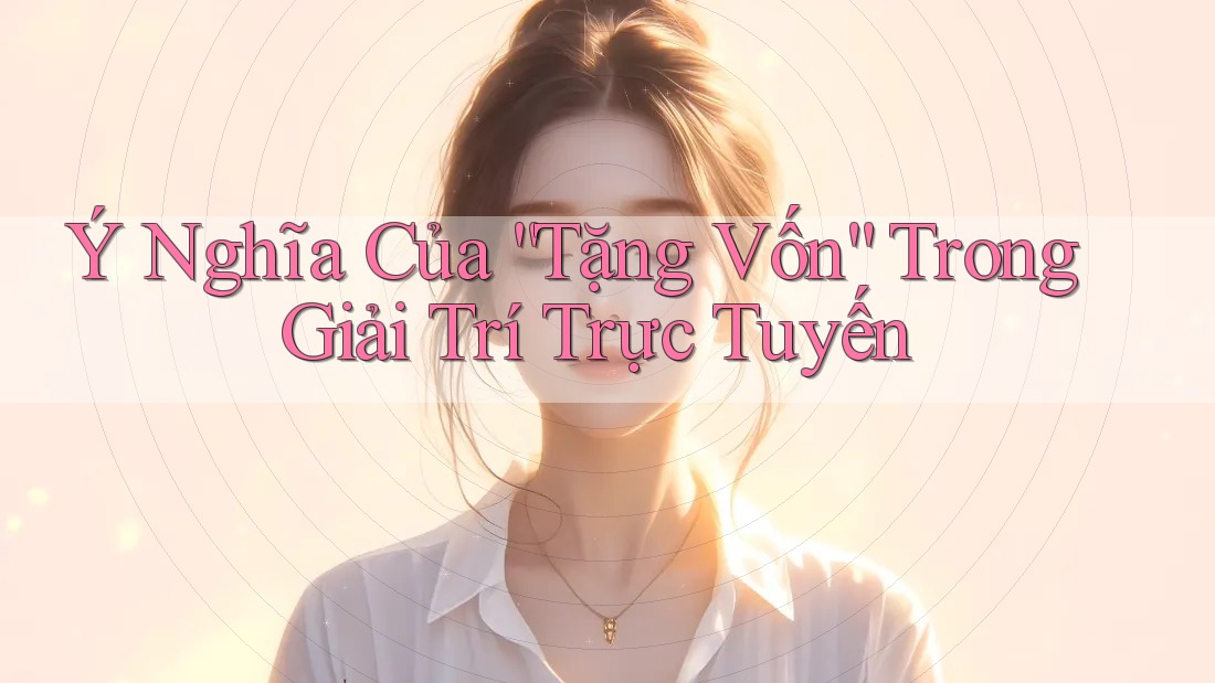Ý Nghĩa Của “Tặng Vốn” Trong Giải Trí Trực Tuyến
