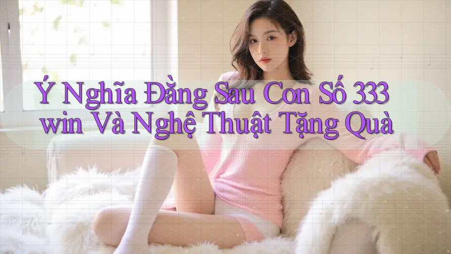 Ý Nghĩa Đằng Sau Con Số 333win Và Nghệ Thuật Tặng Quà