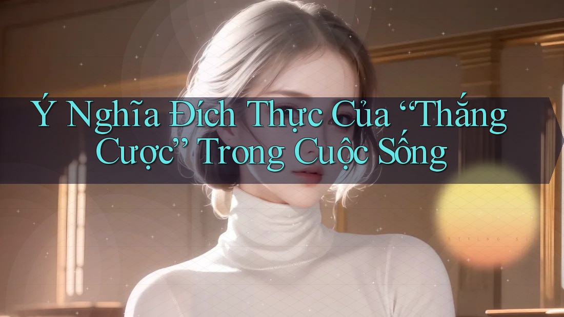 Ý Nghĩa Đích Thực Của “Thắng Cược” Trong Cuộc Sống